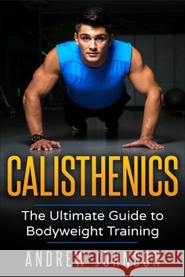 Calisthenics: The Ultimate Guide to Bodyweight Training Andrew Johsnon 9781951339166 Platinum Press LLC