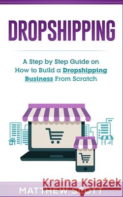 Dropshipping: A Step by Step Guide on How to Build a Dropshipping Business From Scratch Matthew Scott 9781951339173