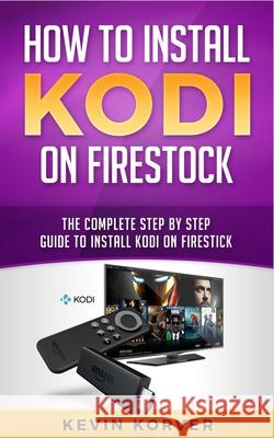 How to Install Kodi on Firestick: The Complete Step-by-Step Guide To Installing Kodi on Firestick Kevin Korver   9781951339227 Platinum Press LLC