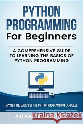 Python Programming Python Programming for Beginners: A Comprehensive Guide to Learnings the Basics of Python Programming Adam Stewart 9781951339326 Platinum Press LLC