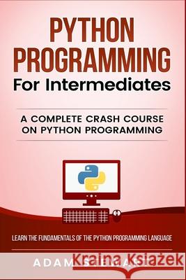 Python Programming for Intermediates: A Complete Crash Course on Python Programming Adam Stewart 9781951339333 Platinum Press LLC