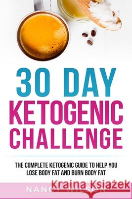 30 Day Ketogenic Challenge: The Complete Ketogenic Guide to Help You Lose Weight and Burn Body Fat Nancy Wilson 9781951339388 Platinum Press LLC