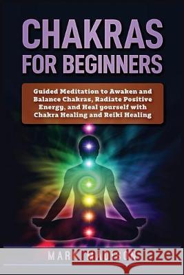 Chakras for Beginners: Guided Meditation to Awaken and Balance Chakras, Radiate Positive Energy and Heal Yourself with Chakra Healing and Rei Mark Madison 9781951339494 Platinum Press LLC