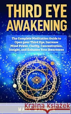 Third Eye Awakening: The Complete Meditation Guide to Open Your Third Eye, Increase Mind Power, Clarity, Concentration, Insight, and Enhanc Mark Madison 9781951339593 Platinum Press LLC