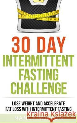 30 Day Intermittent Fasting Challenge: Lose Weight and Accelerate Fat Loss with Intermittent Fasting Nancy Wilson 9781951339852