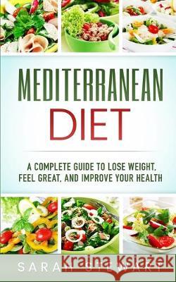 Mediterranean Diet: A Complete Guide to Lose Weight, Feel Great, And Improve Your Health (Mediterranean Diet, Mediterranean Diet Cookbook, Sarah Stewart 9781951339920 Platinum Press LLC