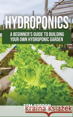Hydroponics: A Beginner's Guide to Building Your Own Hydroponic Garden Tom Gordon 9781951345020 Novelty Publishing LLC