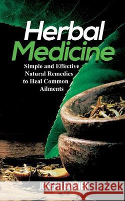 Herbal Medicine: Simple and Effective Natural Remedies to Heal Common Ailments Joseph Bosner 9781951345099 Novelty Publishing LLC