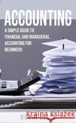 Accounting: A Simple Guide to Financial and Managerial Accounting for Beginners Kevin Ellis 9781951345105 Novelty Publishing LLC