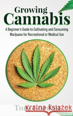 Growing Cannabis: A Beginner's Guide to Cultivating and Consuming Marijuana for Recreational or Medical Use Tom Gordon 9781951345211 Novelty Publishing LLC