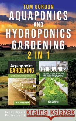 Aquaponics and Hydroponics Gardening - 2 in 1: Learn How to Grow Organic Vegetables, Fruits and Raising Fishes for Beginners Tom Gordon 9781951345228 Novelty Publishing LLC