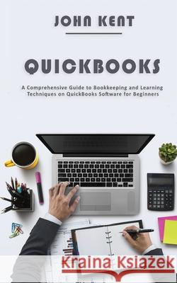 QuickBooks: A Comprehensive Guide to Bookkeeping and Learning Techniques on QuickBooks Software for Beginners John Kent 9781951345273 Novelty Publishing LLC