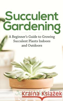 Succulent Gardening: A Beginner's Guide to Growing Succulent Plants Indoors and Outdoors Jacob Wells 9781951345280 Novelty Publishing LLC