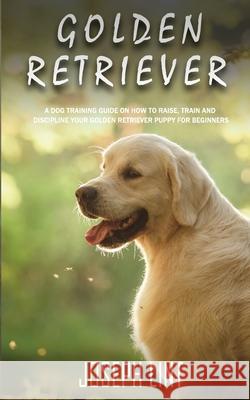 Golden Retriever: A Dog Training Guide on How to Raise, Train and Discipline Your Golden Retriever Puppy for Beginners Joseph Lint 9781951345334