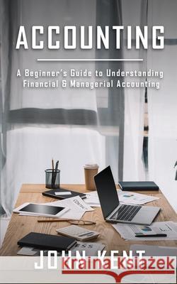 Accounting: A Beginner's Guide to Understanding Financial & Managerial Accounting John Kent 9781951345525 Novelty Publishing LLC