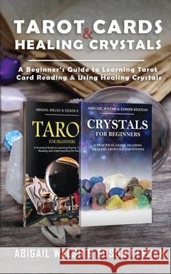 Tarot Cards & Healing Crystals: A Beginner's Guide to Learning Tarot Card Reading & Using Healing Crystals: A Beginner's Guide to Learning Tarot Card Abigail Welsh Edson Keenan 9781951345556 Novelty Publishing LLC