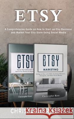 Etsy: A Comprehensive Guide on How to Start an Etsy Business and Market Your Etsy Store for Beginners: A Comprehensive Guide on How to Start an Etsy Business and Market Your Own: A Comprehensive Guide Christopher Kent 9781951345570 Novelty Publishing LLC