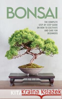 Bonsai: The Complete Step-by-Step Guide on How to Cultivate and Care for Beginners Kitaro Takagi 9781951345693 Elite Novelty Print LLC