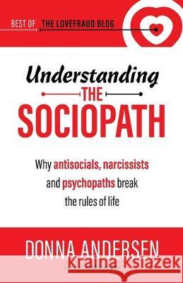 Understanding the Sociopath: Why antisocials, narcissists and psychopaths break the rules of life Donna Andersen 9781951347017 Anderly Corp