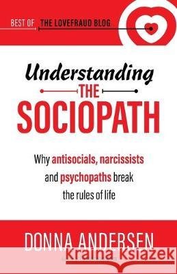 Understanding the Sociopath: Why antisocials, narcissists and psychopaths break the rules of life Donna Andersen 9781951347017