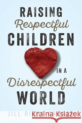 Raising Respectful Children in a Disrespectful World Jill Rigby Garner   9781951350093