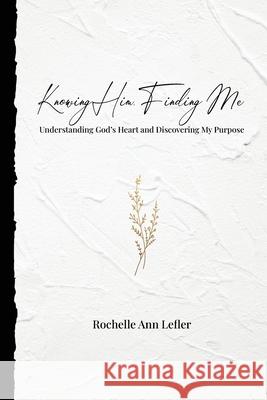 Knowing Him, Finding Me: Understanding God's Heart and Discovering My Purpose Rochelle Ann Lefler 9781951350635 Redemption Press