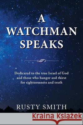 A Watchman Speaks: Dedicated to the true Israel of God and those who hunger and thirst for righteousness and truth Rusty Smith 9781951357023