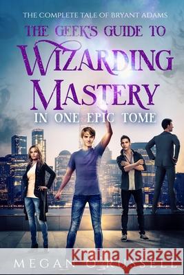 The Geek's Guide to Wizarding Mastery in One Epic Tome: The Complete Tale of Bryant Adams Megan O'Russell 9781951359331 Ink Worlds Press