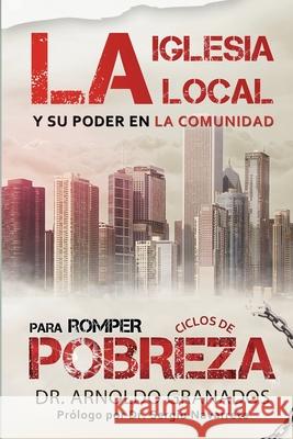 La iglesia local y su poder en la comunidad para romper los ciclos de pobreza Arnoldo Granados Eliud A. Montoya Sergio Navarrete 9781951372033