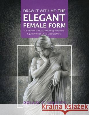 Draw It With Me - The Elegant Female Form: An Intimate Study of the Beautiful Feminine Figure in Varied Chic & Classical Poses Brian C Hailes   9781951374761 Epic Edge Publishing