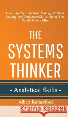 The Systems Thinker - Analytical Skills: Level Up Your Decision Making, Problem Solving, and Deduction Skills. Notice The Details Others Miss. Albert Rutherford 9781951385019 Vdz