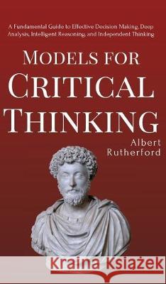 Models for Critical Thinking: A Fundamental Guide to Effective Decision Making, Deep Analysis, Intelligent Reasoning, and Independent Thinking Albert Rutherford 9781951385132 Vdz