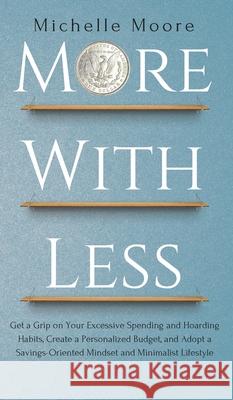 More with Less: Get a Grip on Your Excessive Spending and Hoarding Habits, Create a Personalized Budget, and Adopt a Savings-Oriented Moore, Michelle 9781951385316