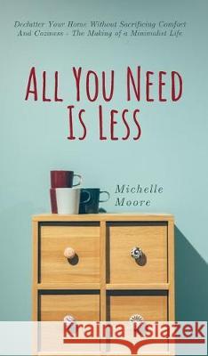 All You Need Is Less: Declutter Your Home Without Sacrificing Comfort And Coziness - The Making of a Minimalist Life Michelle Moore 9781951385354 Vdz