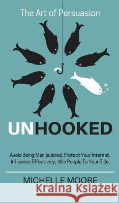 Unhooked: Avoid Being Manipulated, Protect Your Interest, Influence Effectively, Win People To Your Side - The Art of Persuasion Michelle Moore 9781951385415 Vdz