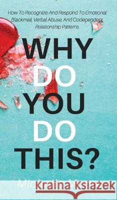 Why Do You Do This?: How To Recognize And Respond To Emotional Blackmail, Verbal Abuse, And Codependent Relationship Patterns Michelle Moore 9781951385514 Vdz