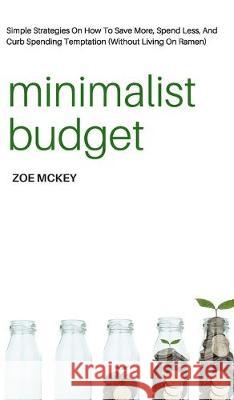 Minimalist Budget: Simple Strategies On How To Save More, Spend Less, And Curb Spending Temptation (Without Living On Ramen) Zoe McKey 9781951385590 Vdz