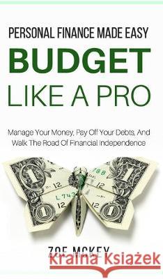 Budget Like A Pro: Manage Your Money, Pay Off Your Debts, And Walk The Road Of Financial Independence - Personal Finance Made Easy Zoe McKey 9781951385637 Dorottya Zita Varga