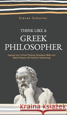 Think Like a Greek Philosopher: Improve Critical Thinking, Sharpen Persuasion Skills, and Perfect the Art of Inquiry Through Socratic Questioning Steven Schuster 9781951385750 Vdz