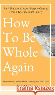 How to Be Whole Again: Defeat Fear of Abandonment, Anxiety, and Self-Doubt. Be an Emotionally Mature Adult Despite Coming from a Dysfunctiona McKey, Zoe 9781951385774 Vdz