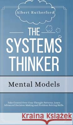 The Systems Thinker - Mental Models: Take Control Over Your Thought Patterns. Learn Advanced Decision-Making and Problem-Solving Skills. Albert Rutherford 9781951385798 Vdz