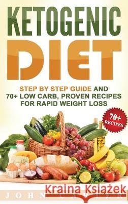 Ketogenic Diet: Step By Step Guide And 70+ Low Carb, Proven Recipes For Rapid Weight Loss John Carter 9781951404000