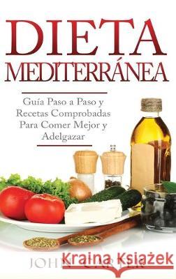 Dieta Mediterránea: Guía Paso a Paso y Recetas Comprobadas Para Comer Mejor y Adelgazar (Libro en Español/Mediterranean Diet Book Spanish Carter, John 9781951404062