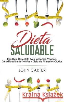 Dieta Saludable: Una Guía Completa Para la Cocina Vegana, Detoxificación de 10 Días y Dieta de Alimentos Crudos (Healthy Diet Spanish V Carter, John 9781951404093