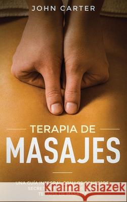 Terapia de Masajes: Una Guía Integral con los Consejos, Secretos y Beneficios de la Terapia de Masajes (Massage Therapy Spanish Version) Carter, John 9781951404147