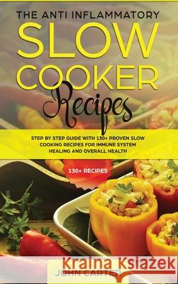 The Anti-Inflammatory Slow Cooker Recipes: Step by Step Guide With 130+ Proven Slow Cooking Recipes for Immune System Healing and Overall Health John Carter   9781951404215 Guy Saloniki