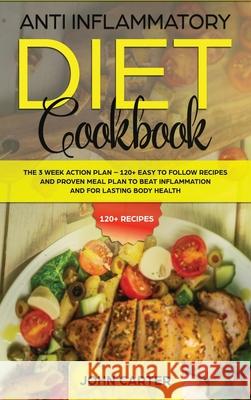 Anti Inflammatory Diet Cookbook: The 3 Week Action Plan - 120+ Easy to Follow Recipes and Proven Meal Plan to Beat Inflammation and for Lasting Body Health John Carter 9781951404222 Guy Saloniki