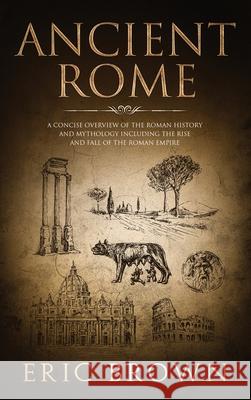 Ancient Rome: A Concise Overview of the Roman History and Mythology Including the Rise and Fall of the Roman Empire Eric Brown   9781951404260 Guy Saloniki