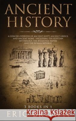 Ancient History: A Concise Overview of Ancient Egypt, Ancient Greece, and Ancient Rome: Including the Egyptian Mythology, the Byzantine Brown, Eric 9781951404277
