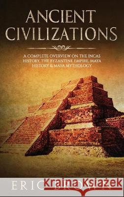Ancient Civilizations: A Complete Overview On The Incas History, The Byzantine Empire, Maya History & Maya Mythology Eric Brown 9781951404369 Guy Saloniki